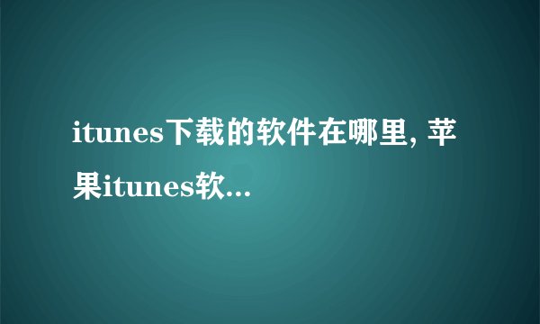 itunes下载的软件在哪里, 苹果itunes软件在哪里