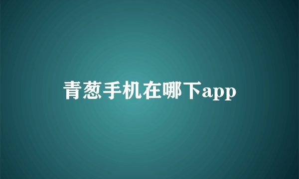 青葱手机在哪下app