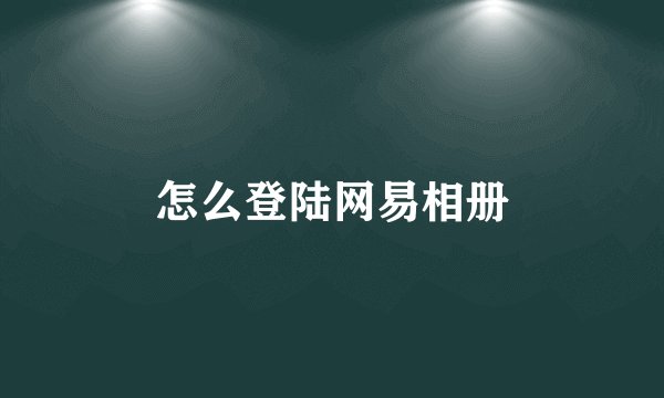 怎么登陆网易相册