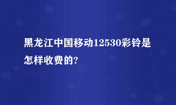 黑龙江中国移动12530彩铃是怎样收费的?