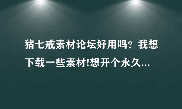 猪七戒素材论坛好用吗？我想下载一些素材!想开个永久会员,要198元...
