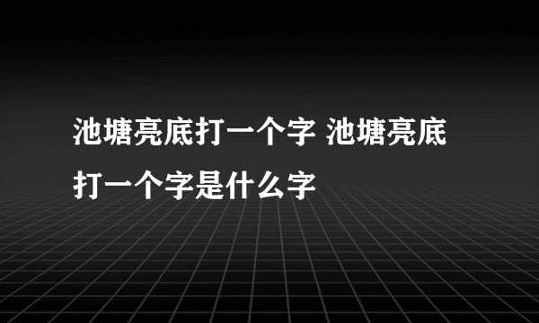 池塘亮底打一个字 池塘亮底打一个字是什么字