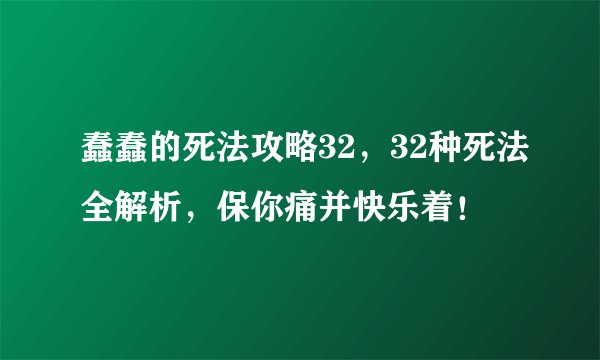 蠢蠢的死法攻略32，32种死法全解析，保你痛并快乐着！