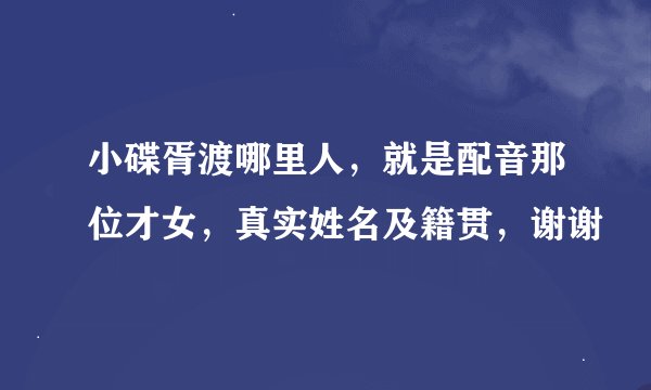 小碟胥渡哪里人，就是配音那位才女，真实姓名及籍贯，谢谢