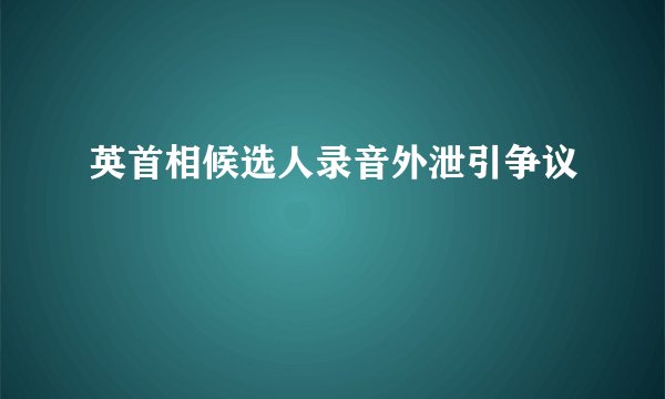 英首相候选人录音外泄引争议