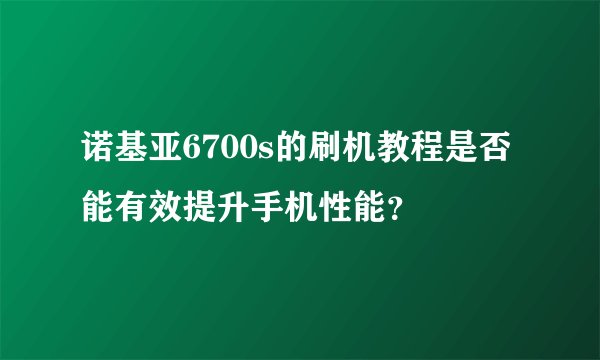 诺基亚6700s的刷机教程是否能有效提升手机性能？