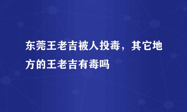 东莞王老吉被人投毒，其它地方的王老吉有毒吗