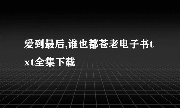 爱到最后,谁也都苍老电子书txt全集下载