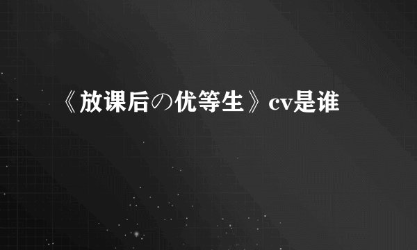 《放课后の优等生》cv是谁