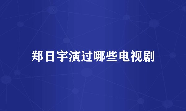 郑日宇演过哪些电视剧
