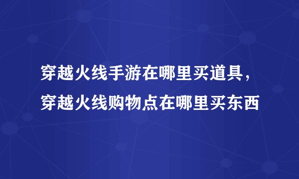 穿越火线手游在哪里买道具，穿越火线购物点在哪里买东西