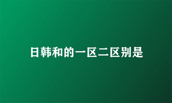 日韩和的一区二区别是
