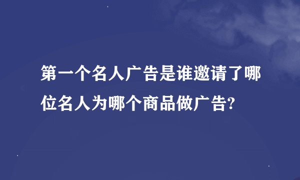 第一个名人广告是谁邀请了哪位名人为哪个商品做广告?