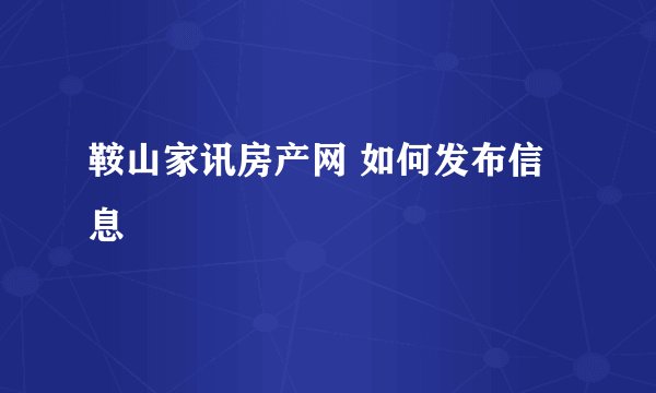 鞍山家讯房产网 如何发布信息