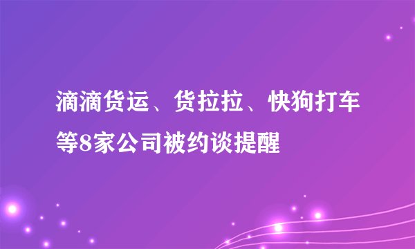 滴滴货运、货拉拉、快狗打车等8家公司被约谈提醒