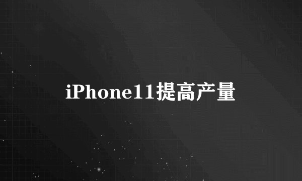 iPhone11提高产量