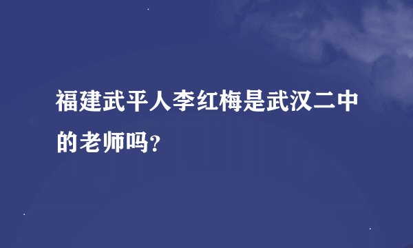 福建武平人李红梅是武汉二中的老师吗？