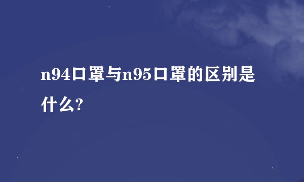 n94口罩与n95口罩的区别是什么?