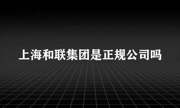上海和联集团是正规公司吗