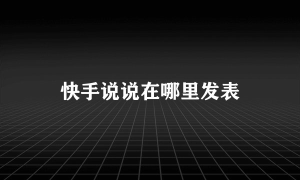 快手说说在哪里发表