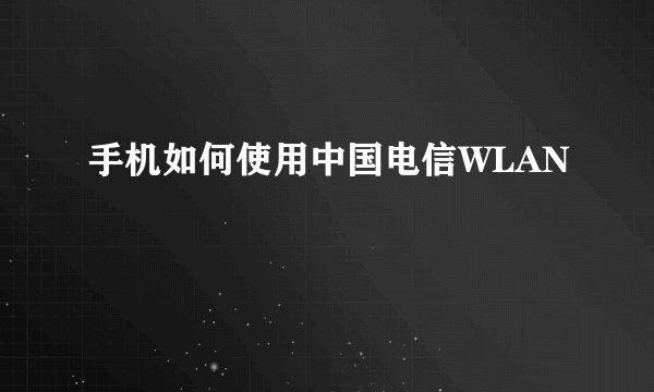 手机如何使用中国电信WLAN