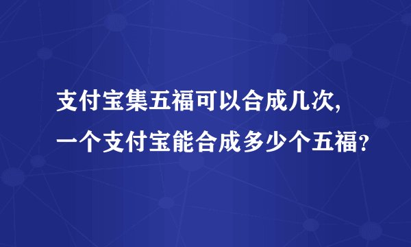 支付宝集五福可以合成几次,一个支付宝能合成多少个五福?