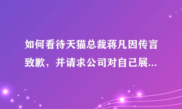 如何看待天猫总裁蒋凡因传言致歉，并请求公司对自己展开调查？