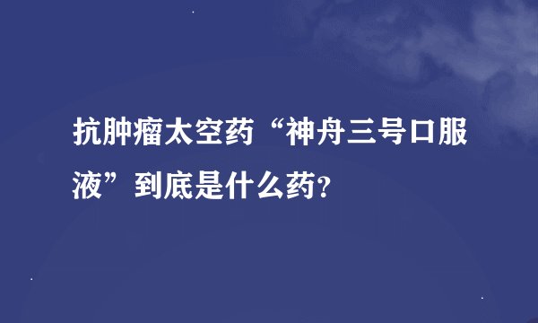 抗肿瘤太空药“神舟三号口服液”到底是什么药？