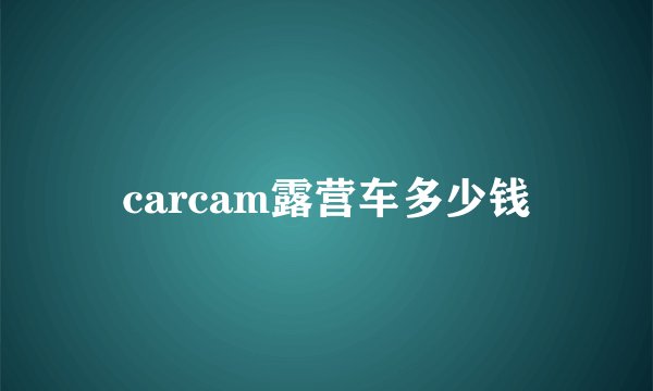 carcam露营车多少钱