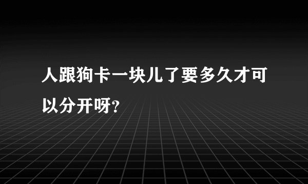 人跟狗卡一块儿了要多久才可以分开呀？