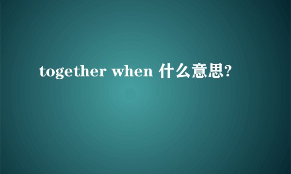 together when 什么意思?