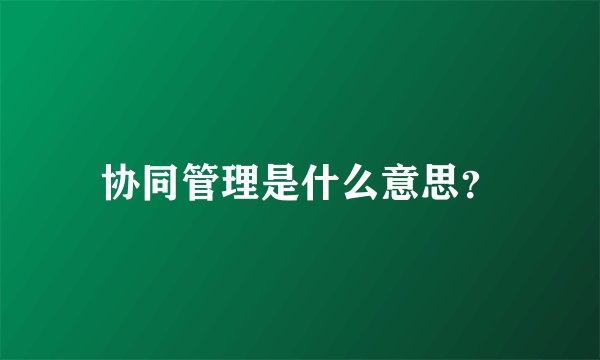 协同管理是什么意思？