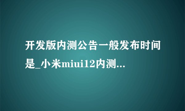 开发版内测公告一般发布时间是_小米miui12内测答题答案