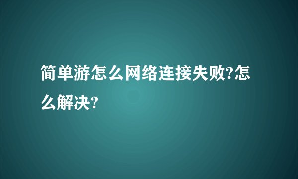 简单游怎么网络连接失败?怎么解决?