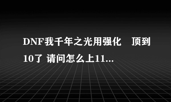 DNF我千年之光用强化劵顶到10了 请问怎么上11啊 几率是多少啊要什么垫子