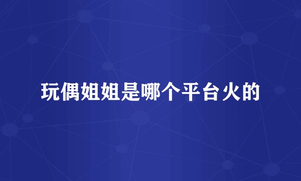 玩偶姐姐是哪个平台火的