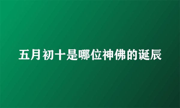 五月初十是哪位神佛的诞辰