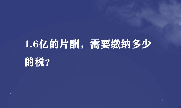 1.6亿的片酬，需要缴纳多少的税？