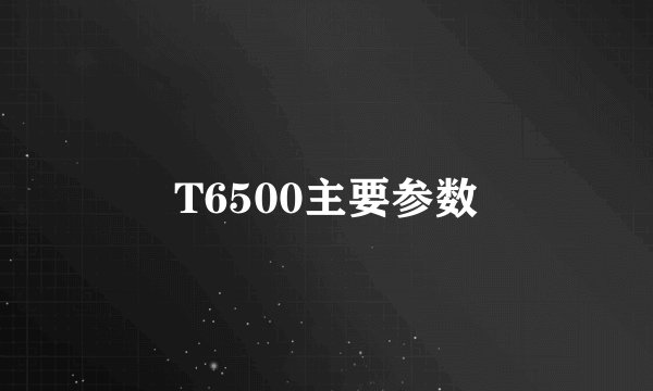 T6500主要参数