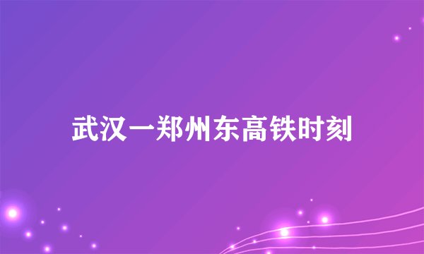 武汉一郑州东高铁时刻