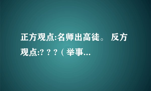 正方观点:名师出高徒。 反方观点:? ? ?（举事例，简单点） 正方观点：有志者事竟成。 反方观点：? ? ?