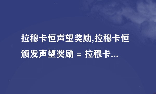 拉穆卡恒声望奖励,拉穆卡恒颁发声望奖励 = 拉穆卡恒赏声望，喜获奖励