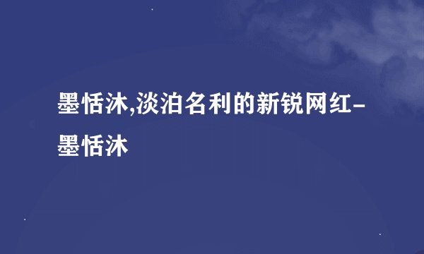 墨恬沐,淡泊名利的新锐网红-墨恬沐