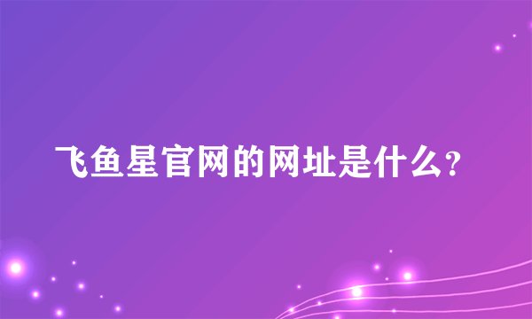 飞鱼星官网的网址是什么？