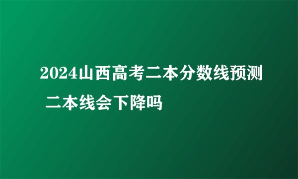 2024山西高考二本分数线预测 二本线会下降吗