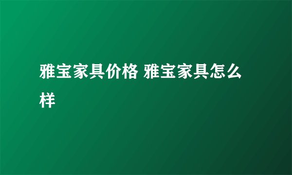 雅宝家具价格 雅宝家具怎么样