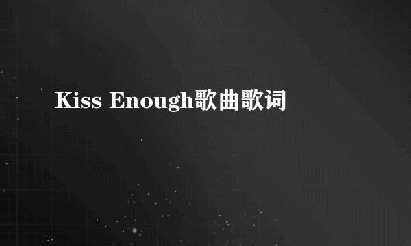 Kiss Enough歌曲歌词