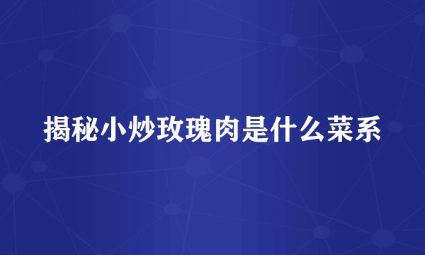 揭秘小炒玫瑰肉是什么菜系