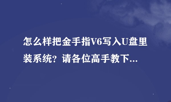 怎么样把金手指V6写入U盘里装系统？请各位高手教下我吧！带图片就更好啦！安装的过程哦！！！！！！！