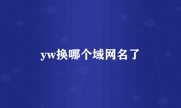 yw换哪个域网名了